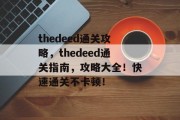thedeed通关攻略,thedeed通关指南,攻略大全!快速通关不卡顿! thedeed通关攻略,thedeed通关指南,攻略大全!快速通关不卡顿!