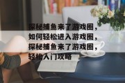 探秘捕鱼来了游戏圈，如何轻松进入游戏圈，探秘捕鱼来了游戏圈，轻松入门攻略