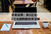 华安证券：拟1亿元-2亿元回购股份并注销