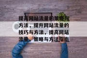 提高网站流量的策略与方法,提升网站流量的技巧与方法,提高网站流量,策略与方法指南 提高网站流量的策略与方法,提升网站流量的技巧与方法,提高网站流量,策略与方法指南