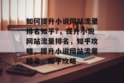 如何提升小说网站流量排名知乎?，提升小说网站流量排名，知乎攻略，提升小说网站流量排名，知乎攻略