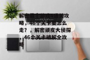 解密最囧游戏4通关攻略,46个关卡要怎么走?,解密顽皮大侦探,46个关卡破解全攻略 解密最囧游戏4通关攻略,46个关卡要怎么走?,解密顽皮大侦探,46个关卡破解全攻略