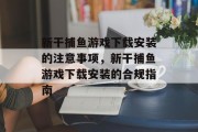 新干捕鱼游戏下载安装的注意事项,新干捕鱼游戏下载安装的合规指南 新干捕鱼游戏下载安装的注意事项,新干捕鱼游戏下载安装的合规指南