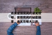 逃离彼得房间的通关攻略,彼得房间的秘密探索,通关攻略大公开 逃离彼得房间的通关攻略,彼得房间的秘密探索,通关攻略大公开