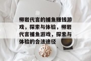 柳岩代言的捕鱼赚钱游戏,探索与体验,柳岩代言捕鱼游戏,探索与体验的合法途径 柳岩代言的捕鱼赚钱游戏,探索与体验,柳岩代言捕鱼游戏,探索与体验的合法途径