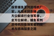 探索捕鱼系列游戏机厂家，从技术到市场，全方位解读行业领军者，全方位解读，捕鱼系列游戏机行业领军者的技术与市场探索之路