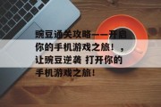 豌豆通关攻略——开启你的手机游戏之旅！，让豌豆逆袭 打开你的手机游戏之旅！