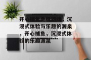 开心捕鱼单机游戏,沉浸式体验与乐趣的源泉,开心捕鱼,沉浸式体验的乐趣源泉 开心捕鱼单机游戏,沉浸式体验与乐趣的源泉,开心捕鱼,沉浸式体验的乐趣源泉