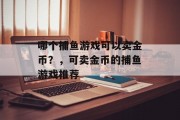哪个捕鱼游戏可以卖金币?,可卖金币的捕鱼游戏推荐 哪个捕鱼游戏可以卖金币?,可卖金币的捕鱼游戏推荐