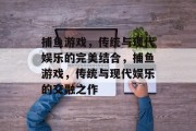 捕鱼游戏，传统与现代娱乐的完美结合，捕鱼游戏，传统与现代娱乐的交融之作