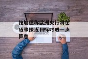 拉加德称欧洲央行将在通胀接近目标时进一步降息