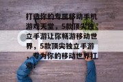 打造你的专属移动手机游戏天堂，5款顶尖独立手游让你畅游移动世界，5款顶尖独立手游，专为你的移动世界打造！