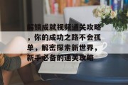 解锁成就视频通关攻略,你的成功之路不会孤单,解密探索新世界,新手必备的通关攻略 解锁成就视频通关攻略,你的成功之路不会孤单,解密探索新世界,新手必备的通关攻略