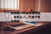 山西威力网站搭建教程，轻松入门，打造个性化网站