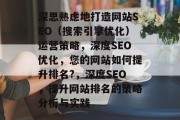 深思熟虑地打造网站SEO（搜索引擎优化）运营策略，深度SEO优化，您的网站如何提升排名?，深度SEO，提升网站排名的策略分析与实践