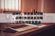 战神5，快速通关攻略，战神5快速通关攻略，让你玩得如鱼得水