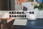 水果忍者游戏，一场视觉与操作的盛宴