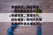 掌握技巧,轻松捕鱼——捕鱼游戏怎么玩才容易捕到鱼,掌握技巧,轻松捕鱼,如何玩转捕鱼游戏并提高捕鱼成功率 掌握技巧,轻松捕鱼——捕鱼游戏怎么玩才容易捕到鱼,掌握技巧,轻松捕鱼,如何玩转捕鱼游戏并提高捕鱼成功率