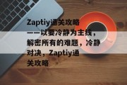 Zaptiy通关攻略——以要冷静为主线,解密所有的难题,冷静对决,Zaptiy通关攻略