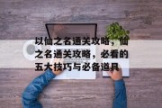 以仙之名通关攻略,仙之名通关攻略,必看的五大技巧与必备道具