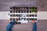 如何设计一个能够快速吸引并留住大量用户的关键网站?,迅速吸引并留住用户的关键网站设计策略 如何设计一个能够快速吸引并留住大量用户的关键网站?,迅速吸引并留住用户的关键网站设计策略