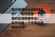 地方搭建什么样的网站好？，如何创建一个优质的在线购物平台？，如何创建一个优质在线购物平台？