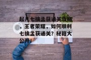 起凡七擒孟获通关攻略，王者荣耀，如何顺利七擒孟获通关？秘籍大公开！