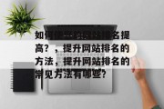 如何使您的网站排名提高？，提升网站排名的方法，提升网站排名的常见方法有哪些？