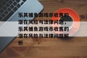 乐其捕鱼游戏币收售的潜在风险与法律问题,乐其捕鱼游戏币收售的潜在风险与法律问题解析 乐其捕鱼游戏币收售的潜在风险与法律问题,乐其捕鱼游戏币收售的潜在风险与法律问题解析