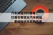 汽车网站SEO策略,打造引擎优化汽车网站,基础知识与实践指南 汽车网站SEO策略,打造引擎优化汽车网站,基础知识与实践指南