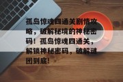 孤岛惊魂四通关剧情攻略，破解秘境的神秘密码！孤岛惊魂四通关，解锁神秘密码，破解谜团到底!