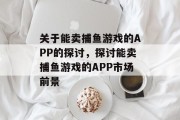 关于能卖捕鱼游戏的APP的探讨,探讨能卖捕鱼游戏的APP市场前景 关于能卖捕鱼游戏的APP的探讨,探讨能卖捕鱼游戏的APP市场前景