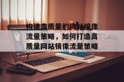 构建高质量的网站镜像流量策略，如何打造高质量网站镜像流量策略？
