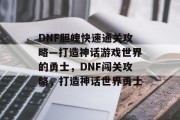 DNF胆魄快速通关攻略—打造神话游戏世界的勇士，DNF闯关攻略，打造神话世界勇士