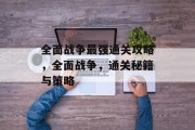 全面战争最强通关攻略,全面战争,通关秘籍与策略 全面战争最强通关攻略,全面战争,通关秘籍与策略
