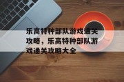 乐高特种部队游戏通关攻略,乐高特种部队游戏通关攻略大全 乐高特种部队游戏通关攻略,乐高特种部队游戏通关攻略大全