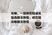 攻略,一双绣花鞋通关指南图文教程,绣花鞋攻略图文教程 攻略,一双绣花鞋通关指南图文教程,绣花鞋攻略图文教程