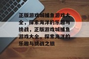 正版游戏城捕鱼游戏大全，探索海洋的乐趣与挑战，正版游戏城捕鱼游戏大全，探索海洋的乐趣与挑战之旅