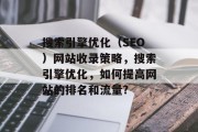 搜索引擎优化(SEO)网站收录策略,搜索引擎优化,如何提高网站的排名和流量? 搜索引擎优化(SEO)网站收录策略,搜索引擎优化,如何提高网站的排名和流量?