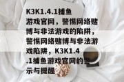 K3K1.4.1捕鱼游戏官网，警惕网络赌博与非法游戏的陷阱，警惕网络赌博与非法游戏陷阱，K3K1.4.1捕鱼游戏官网的警示与提醒