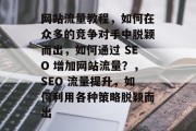 网站流量教程，如何在众多的竞争对手中脱颖而出，如何通过 SEO 增加网站流量？，SEO 流量提升，如何利用各种策略脱颖而出