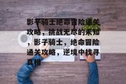 影子骑士绝命冒险通关攻略,挑战无尽的未知,影子骑士,绝命冒险通关攻略,逆境中找寻真相