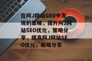 在阿J网站SEO中发现的策略,提升阿J网站SEO优化,策略分享,提高阿J网站SEO优化,策略分享 在阿J网站SEO中发现的策略,提升阿J网站SEO优化,策略分享,提高阿J网站SEO优化,策略分享