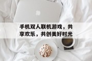 手机双人联机游戏，共享欢乐，共创美好时光