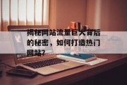 揭秘网站流量巨大背后的秘密,如何打造热门网站? 揭秘网站流量巨大背后的秘密,如何打造热门网站?