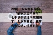 视频|“人人都买得起”，余承东营销翻车：七千块手机让网友破防了！余承东回应：我不太会说话，情商也低