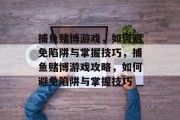 捕鱼赌博游戏，如何避免陷阱与掌握技巧，捕鱼赌博游戏攻略，如何避免陷阱与掌握技巧