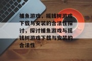 捕鱼游戏,摇钱树游戏下载与安装的合法性探讨,探讨捕鱼游戏与摇钱树游戏下载与安装的合法性 捕鱼游戏,摇钱树游戏下载与安装的合法性探讨,探讨捕鱼游戏与摇钱树游戏下载与安装的合法性