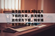 关于辰龙捕鱼游戏官方下载的文章,辰龙捕鱼游戏官方下载,畅享捕鱼乐趣的必备选择 关于辰龙捕鱼游戏官方下载的文章,辰龙捕鱼游戏官方下载,畅享捕鱼乐趣的必备选择