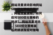 网站流量波动影响网站SEO优化策略的探讨，网站流量波动，如何应对SEO优化策略的挑战?，网站流量波动， SEO优化策略面临的挑战及应对策略